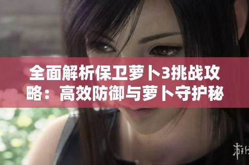 全面解析保衛蘿卜3挑戰攻略：高效防御與蘿卜守護秘訣分享