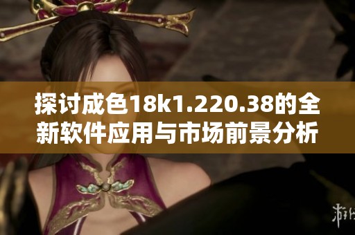探討成色18k1.220.38的全新軟件應(yīng)用與市場前景分析