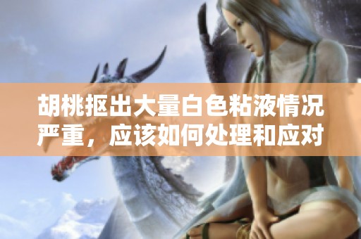 胡桃摳出大量白色粘液情況嚴重，應該如何處理和應對建議