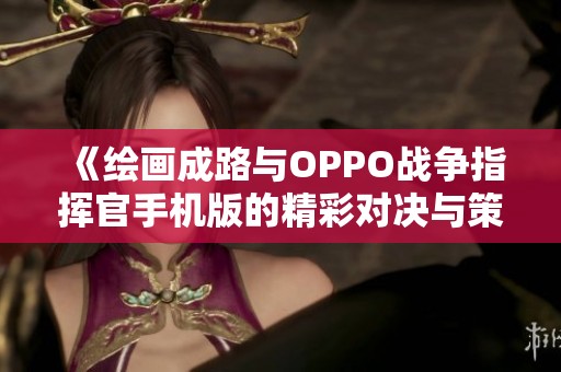 《繪畫成路與OPPO戰爭指揮官手機版的精彩對決與策略解析》