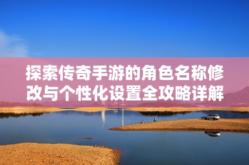 探索傳奇手游的角色名稱修改與個(gè)性化設(shè)置全攻略詳解