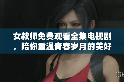 女教師免費觀看全集電視劇，陪你重溫青春歲月的美好瞬間