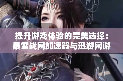 提升游戲體驗(yàn)的完美選擇：暴雪戰(zhàn)網(wǎng)加速器與迅游網(wǎng)游加速器的對(duì)比解析