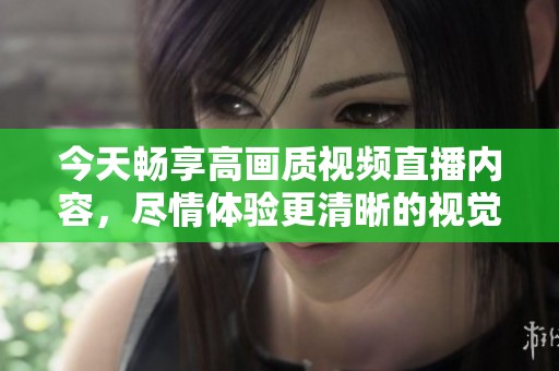 今天暢享高畫質視頻直播內容，盡情體驗更清晰的視覺盛宴