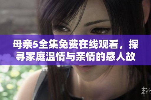 母親5全集免費在線觀看，探尋家庭溫情與親情的感人故事