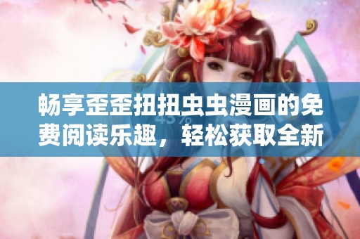 暢享歪歪扭扭蟲蟲漫畫的免費閱讀樂趣，輕松獲取全新故事體驗