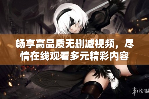 暢享高品質無刪減視頻，盡情在線觀看多元精彩內容