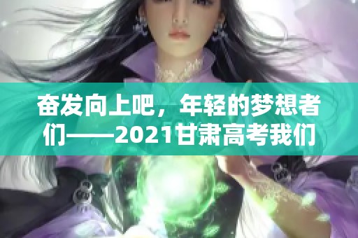 奮發向上吧，年輕的夢想者們——2021甘肅高考我們攜手共進！