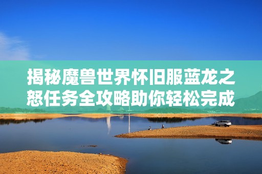 揭秘魔獸世界懷舊服藍龍之怒任務全攻略助你輕松完成挑戰