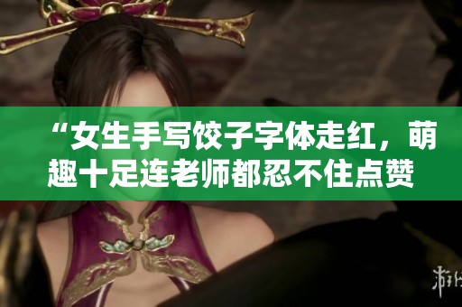 “女生手寫餃子字體走紅，萌趣十足連老師都忍不住點贊！”