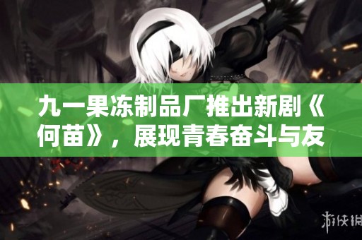 九一果凍制品廠推出新劇《何苗》，展現青春奮斗與友情的動人故事