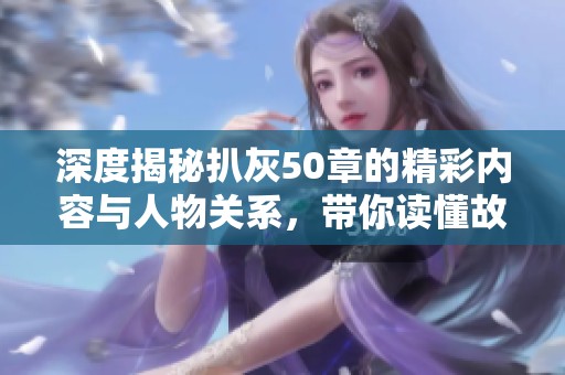 深度揭秘扒灰50章的精彩內容與人物關系，帶你讀懂故事背后的秘密