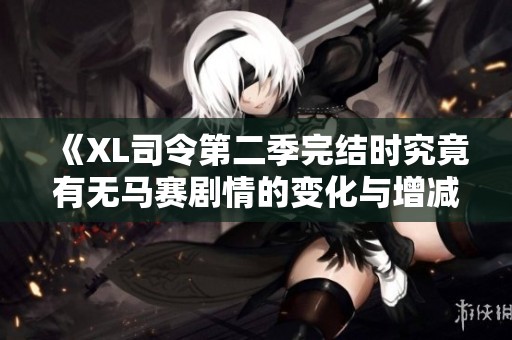 《XL司令第二季完結時究竟有無馬賽劇情的變化與增減分析》