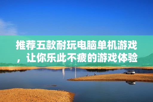 推薦五款耐玩電腦單機(jī)游戲，讓你樂此不疲的游戲體驗(yàn)