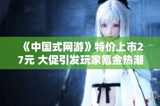 《中國式網(wǎng)游》特價(jià)上市27元 大促引發(fā)玩家氪金熱潮銷量破四十萬