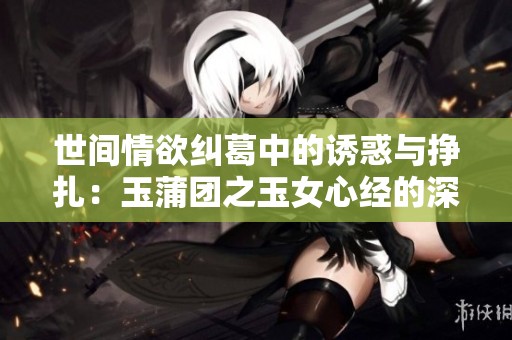 世間情欲糾葛中的誘惑與掙扎：玉蒲團(tuán)之玉女心經(jīng)的深刻解讀
