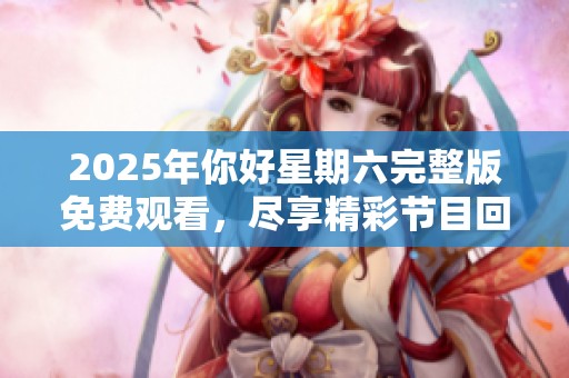 2025年你好星期六完整版免費觀看，盡享精彩節(jié)目回顧與體驗