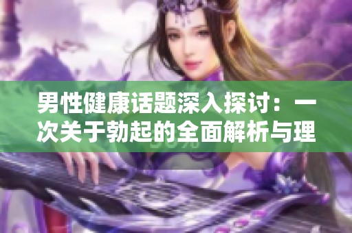 男性健康話題深入探討：一次關(guān)于勃起的全面解析與理解