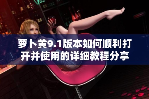 蘿卜黃9.1版本如何順利打開并使用的詳細教程分享