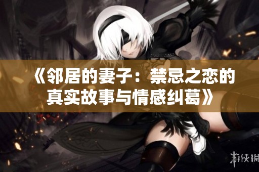 《鄰居的妻子：禁忌之戀的真實(shí)故事與情感糾葛》
