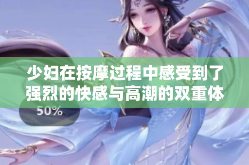 少婦在按摩過程中感受到了強(qiáng)烈的快感與高潮的雙重體驗(yàn)