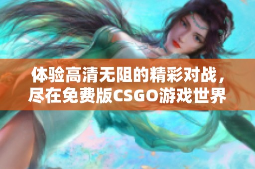 體驗高清無阻的精彩對戰，盡在免費版CSGO游戲世界中盡情暢玩