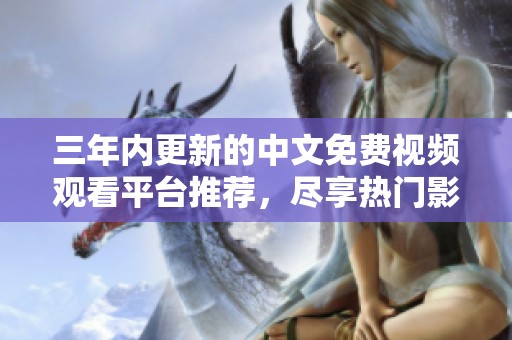 三年內(nèi)更新的中文免費(fèi)視頻觀看平臺(tái)推薦，盡享熱門影視資源