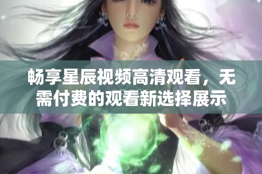 暢享星辰視頻高清觀看，無(wú)需付費(fèi)的觀看新選擇展示