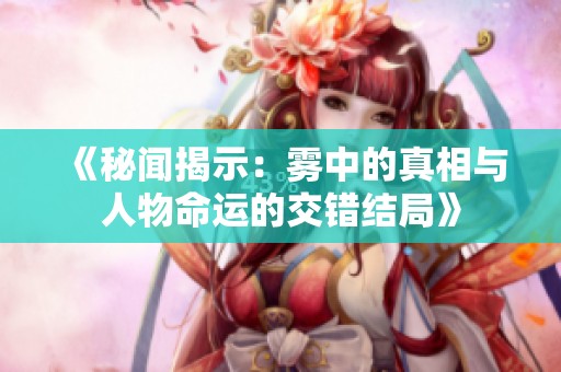 《秘聞揭示：霧中的真相與人物命運(yùn)的交錯(cuò)結(jié)局》