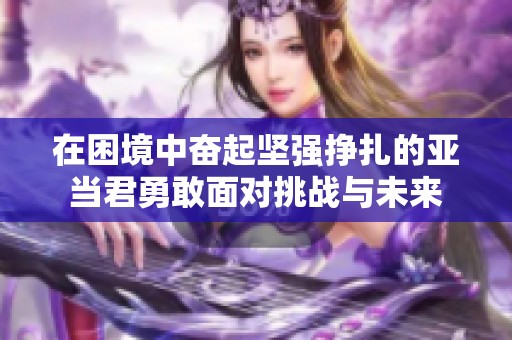 在困境中奮起堅(jiān)強(qiáng)掙扎的亞當(dāng)君勇敢面對(duì)挑戰(zhàn)與未來(lái)