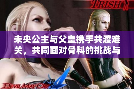 未央公主與父皇攜手共渡難關(guān)，共同面對骨科的挑戰(zhàn)與治愈之旅