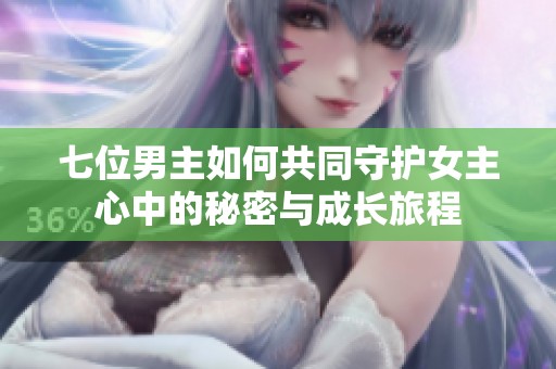 七位男主如何共同守護(hù)女主心中的秘密與成長旅程