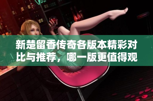 新楚留香傳奇各版本精彩對(duì)比與推薦，哪一版更值得觀看