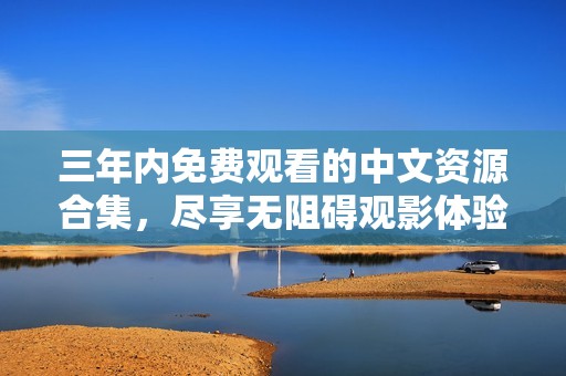 三年內(nèi)免費(fèi)觀看的中文資源合集，盡享無阻礙觀影體驗