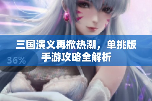 三國演義再掀熱潮，單挑版手游攻略全解析