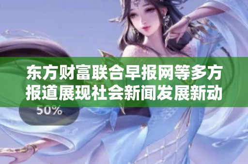 東方財富聯合早報網等多方報道展現社會新聞發展新動態