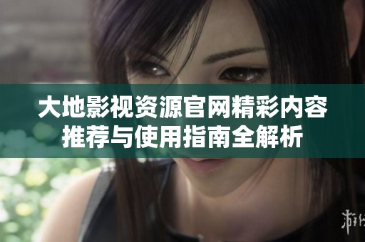 大地影視資源官網(wǎng)精彩內(nèi)容推薦與使用指南全解析