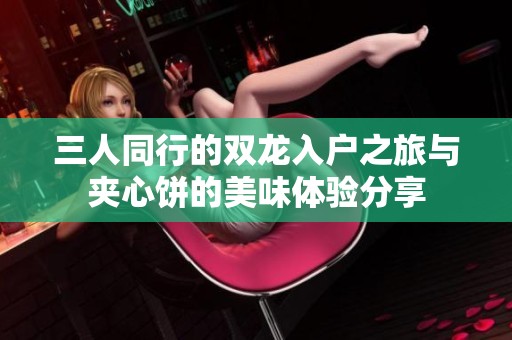 三人同行的雙龍入戶之旅與夾心餅的美味體驗分享