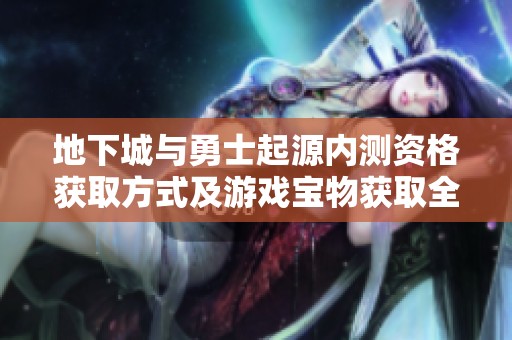 地下城與勇士起源內(nèi)測資格獲取方式及游戲?qū)毼铽@取全攻略