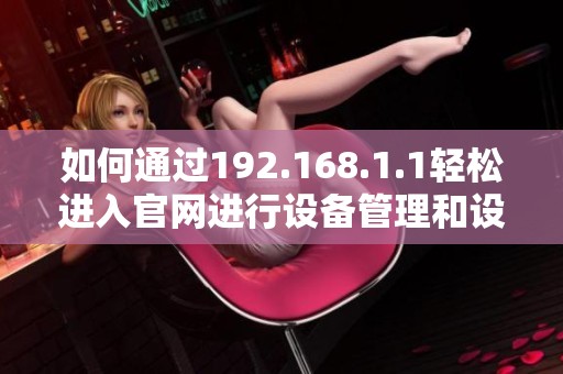 如何通過192.168.1.1輕松進(jìn)入官網(wǎng)進(jìn)行設(shè)備管理和設(shè)置調(diào)整