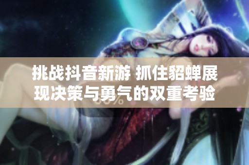 挑戰(zhàn)抖音新游 抓住貂蟬展現(xiàn)決策與勇氣的雙重考驗