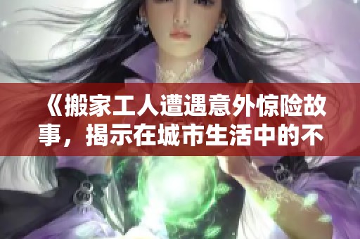 《搬家工人遭遇意外驚險(xiǎn)故事，揭示在城市生活中的不易與挑戰(zhàn)》