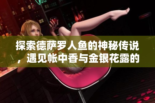 探索德薩羅人魚的神秘傳說，遇見帳中香與金銀花露的迷人魅力