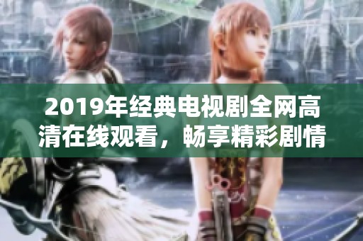 2019年經(jīng)典電視劇全網(wǎng)高清在線觀看，暢享精彩劇情與感人時(shí)刻