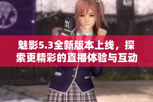 魅影5.3全新版本上線，探索更精彩的直播體驗與互動樂趣