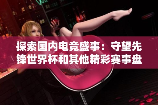 探索國內(nèi)電競盛事：守望先鋒世界杯和其他精彩賽事盤點