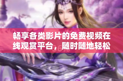 暢享各類影片的免費視頻在線觀賞平臺，隨時隨地輕松觀看