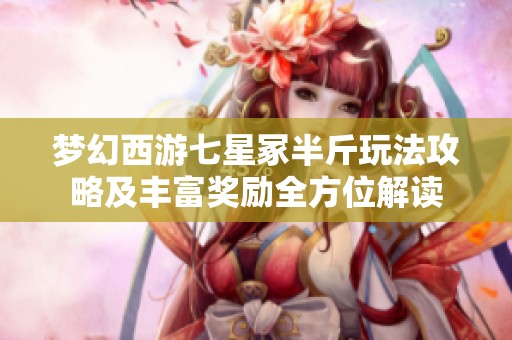 夢幻西游七星冢半斤玩法攻略及豐富獎勵全方位解讀