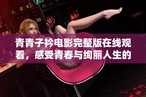 青青子衿電影完整版在線觀看，感受青春與絢麗人生的動人故事