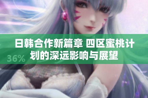 日韓合作新篇章 四區蜜桃計劃的深遠影響與展望
